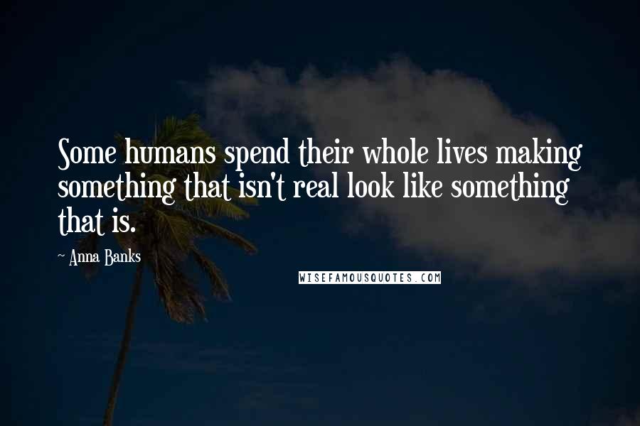 Anna Banks Quotes: Some humans spend their whole lives making something that isn't real look like something that is.