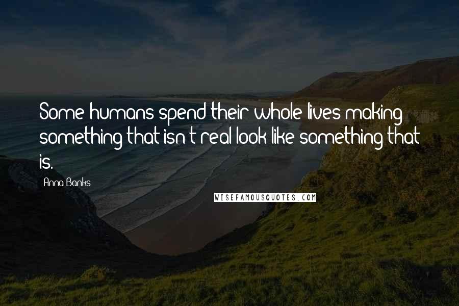 Anna Banks Quotes: Some humans spend their whole lives making something that isn't real look like something that is.