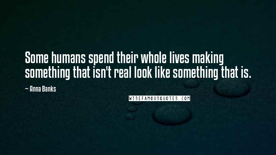 Anna Banks Quotes: Some humans spend their whole lives making something that isn't real look like something that is.