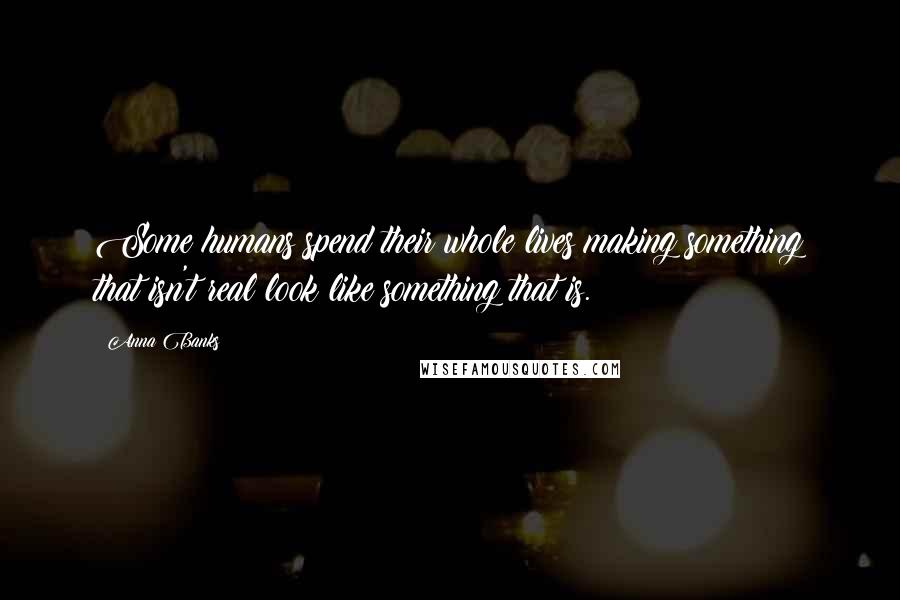 Anna Banks Quotes: Some humans spend their whole lives making something that isn't real look like something that is.