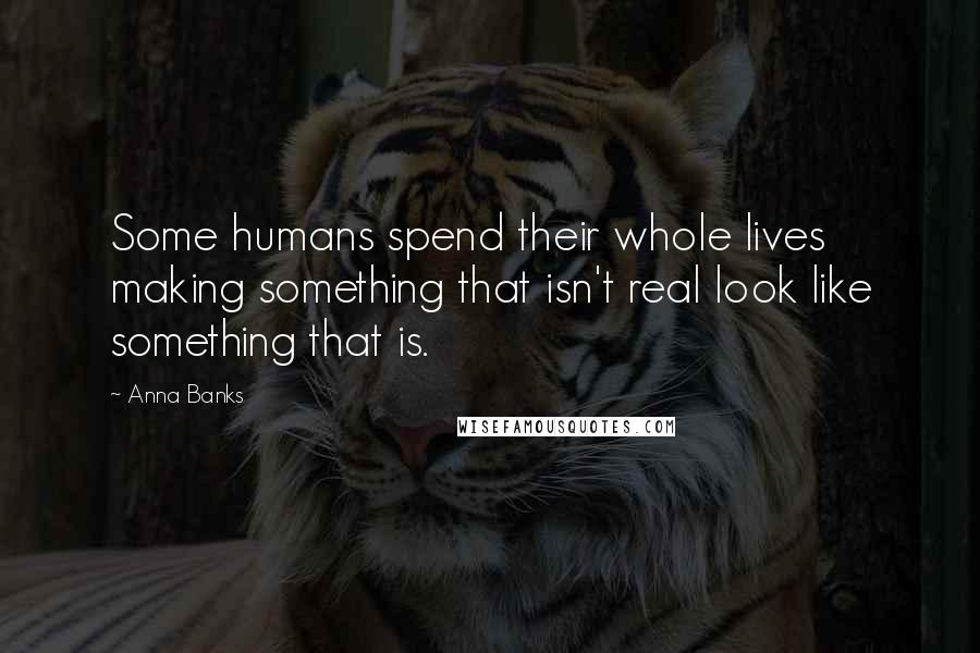 Anna Banks Quotes: Some humans spend their whole lives making something that isn't real look like something that is.