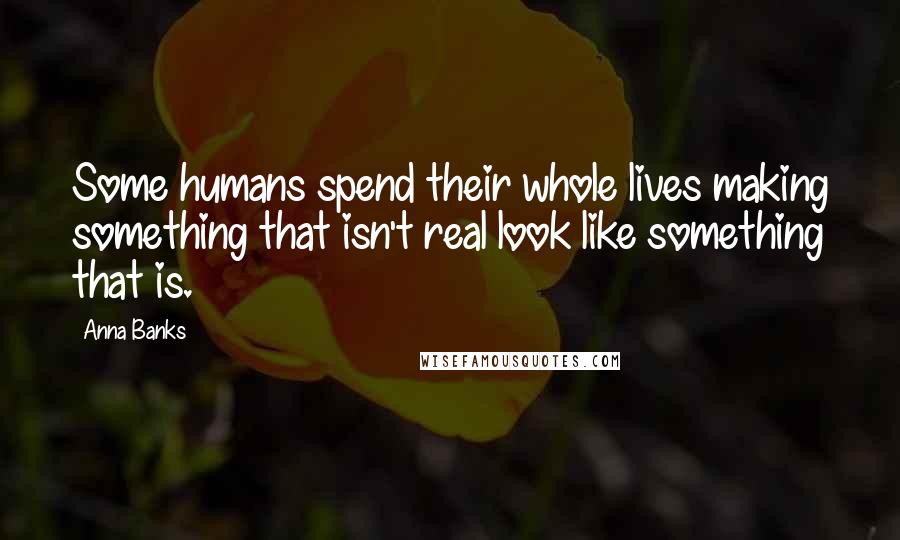 Anna Banks Quotes: Some humans spend their whole lives making something that isn't real look like something that is.