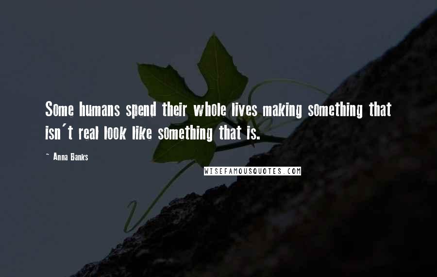 Anna Banks Quotes: Some humans spend their whole lives making something that isn't real look like something that is.