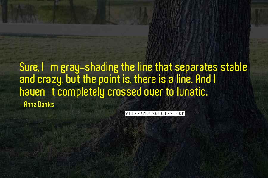 Anna Banks Quotes: Sure, I'm gray-shading the line that separates stable and crazy, but the point is, there is a line. And I haven't completely crossed over to lunatic.