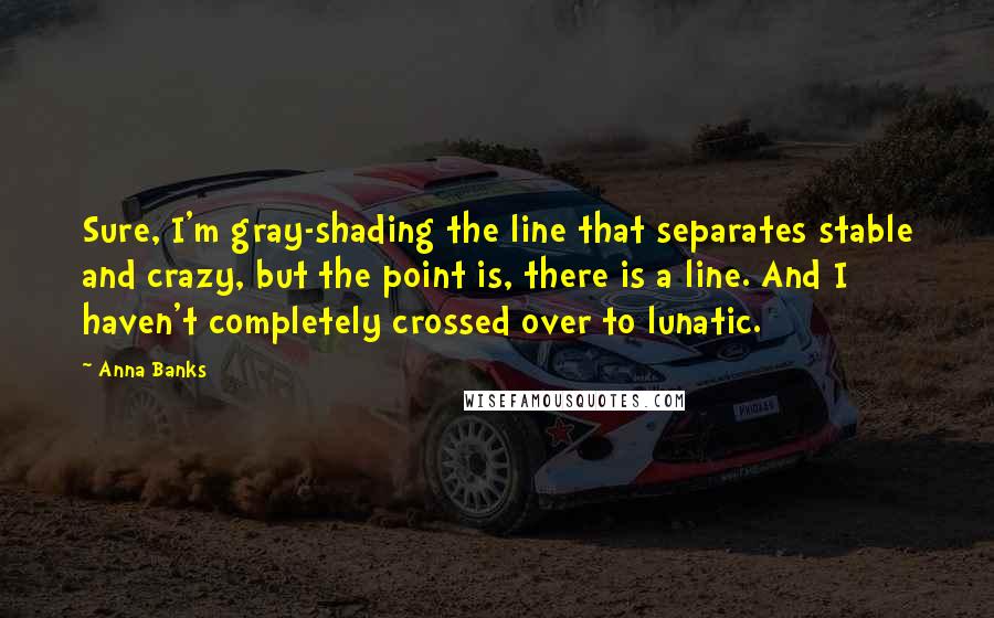 Anna Banks Quotes: Sure, I'm gray-shading the line that separates stable and crazy, but the point is, there is a line. And I haven't completely crossed over to lunatic.