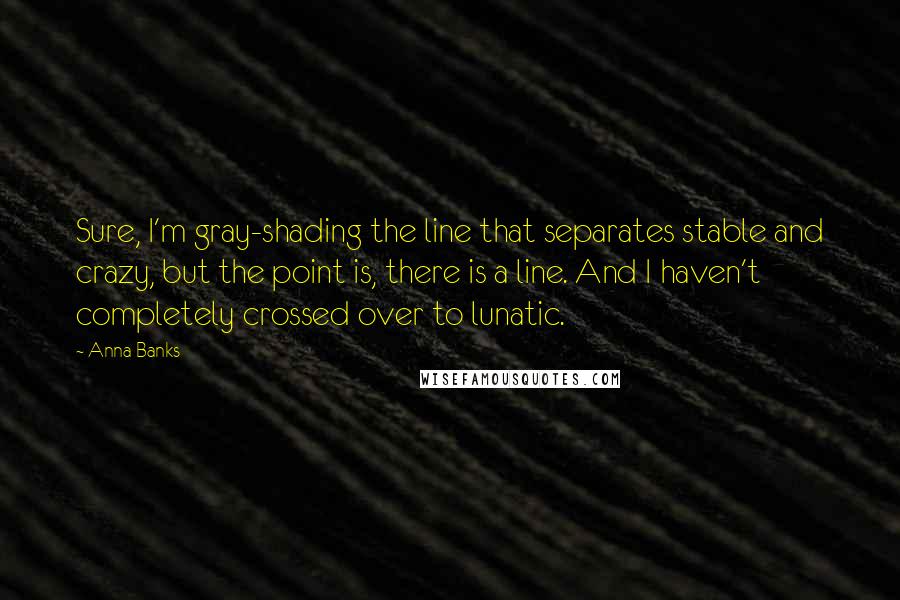 Anna Banks Quotes: Sure, I'm gray-shading the line that separates stable and crazy, but the point is, there is a line. And I haven't completely crossed over to lunatic.