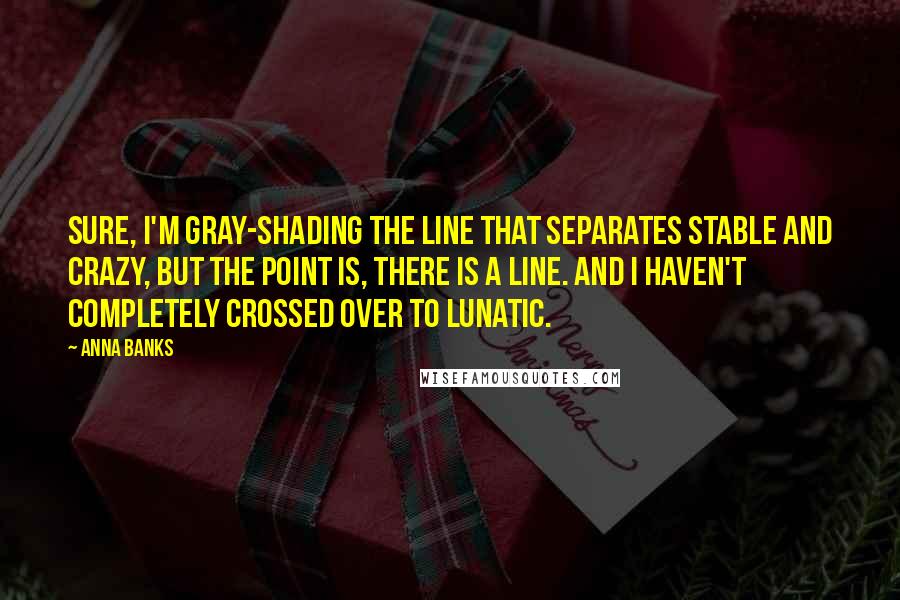 Anna Banks Quotes: Sure, I'm gray-shading the line that separates stable and crazy, but the point is, there is a line. And I haven't completely crossed over to lunatic.