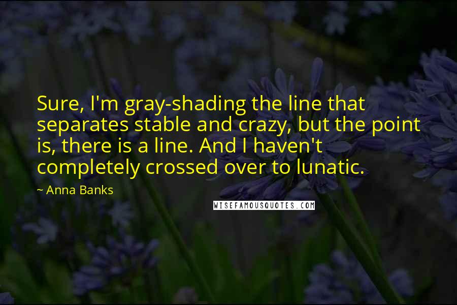 Anna Banks Quotes: Sure, I'm gray-shading the line that separates stable and crazy, but the point is, there is a line. And I haven't completely crossed over to lunatic.