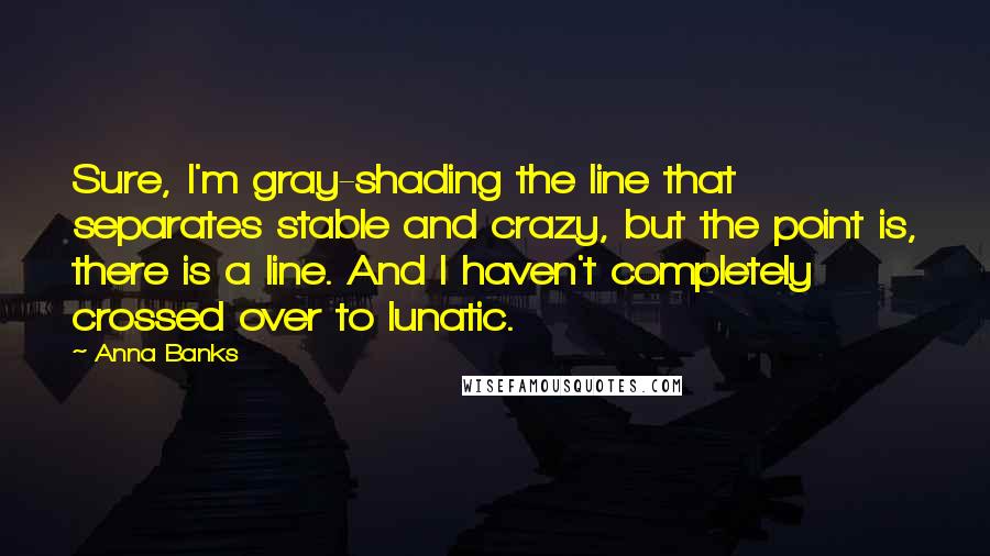 Anna Banks Quotes: Sure, I'm gray-shading the line that separates stable and crazy, but the point is, there is a line. And I haven't completely crossed over to lunatic.