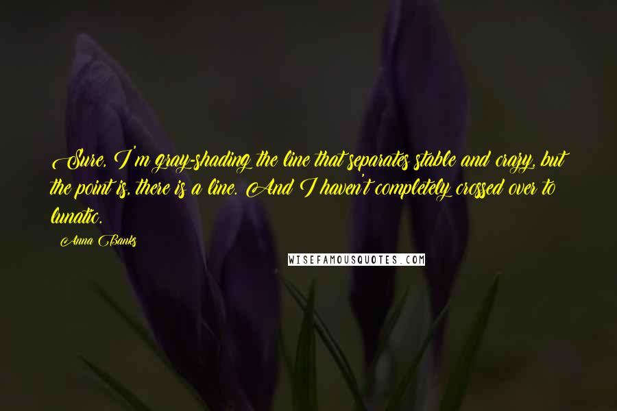 Anna Banks Quotes: Sure, I'm gray-shading the line that separates stable and crazy, but the point is, there is a line. And I haven't completely crossed over to lunatic.