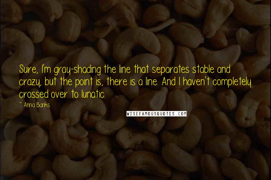 Anna Banks Quotes: Sure, I'm gray-shading the line that separates stable and crazy, but the point is, there is a line. And I haven't completely crossed over to lunatic.