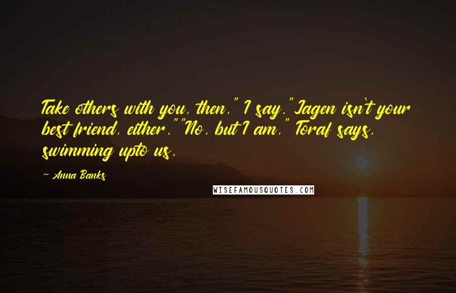 Anna Banks Quotes: Take others with you, then," I say."Jagen isn't your best friend, either.""No, but I am," Toraf says, swimming upto us.