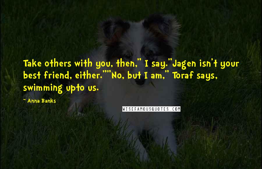 Anna Banks Quotes: Take others with you, then," I say."Jagen isn't your best friend, either.""No, but I am," Toraf says, swimming upto us.