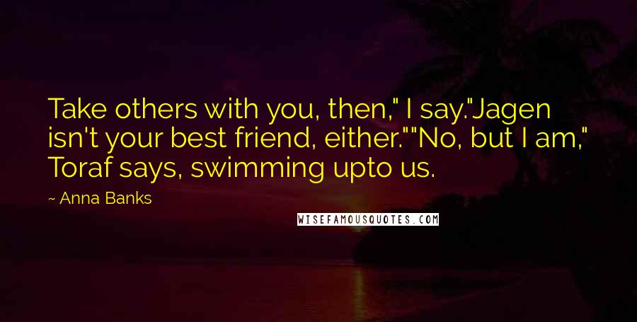 Anna Banks Quotes: Take others with you, then," I say."Jagen isn't your best friend, either.""No, but I am," Toraf says, swimming upto us.