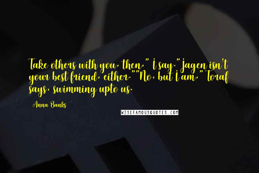 Anna Banks Quotes: Take others with you, then," I say."Jagen isn't your best friend, either.""No, but I am," Toraf says, swimming upto us.