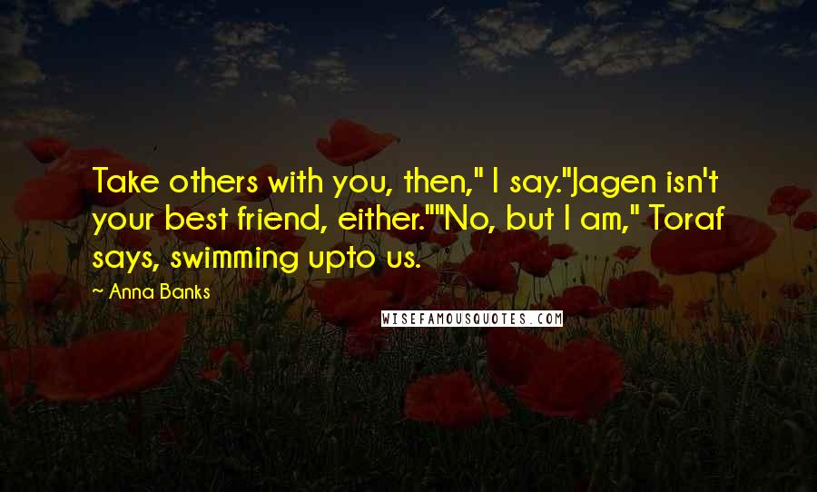 Anna Banks Quotes: Take others with you, then," I say."Jagen isn't your best friend, either.""No, but I am," Toraf says, swimming upto us.