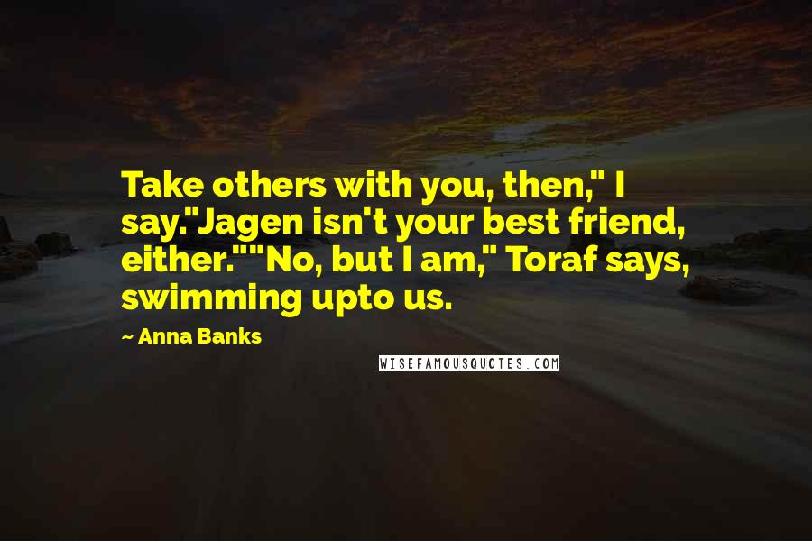 Anna Banks Quotes: Take others with you, then," I say."Jagen isn't your best friend, either.""No, but I am," Toraf says, swimming upto us.