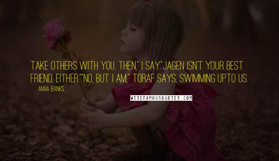Anna Banks Quotes: Take others with you, then," I say."Jagen isn't your best friend, either.""No, but I am," Toraf says, swimming upto us.