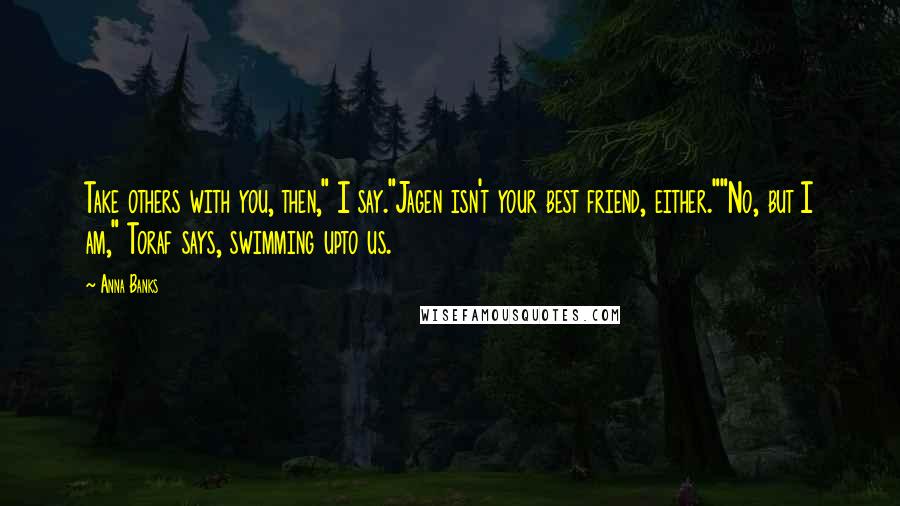 Anna Banks Quotes: Take others with you, then," I say."Jagen isn't your best friend, either.""No, but I am," Toraf says, swimming upto us.