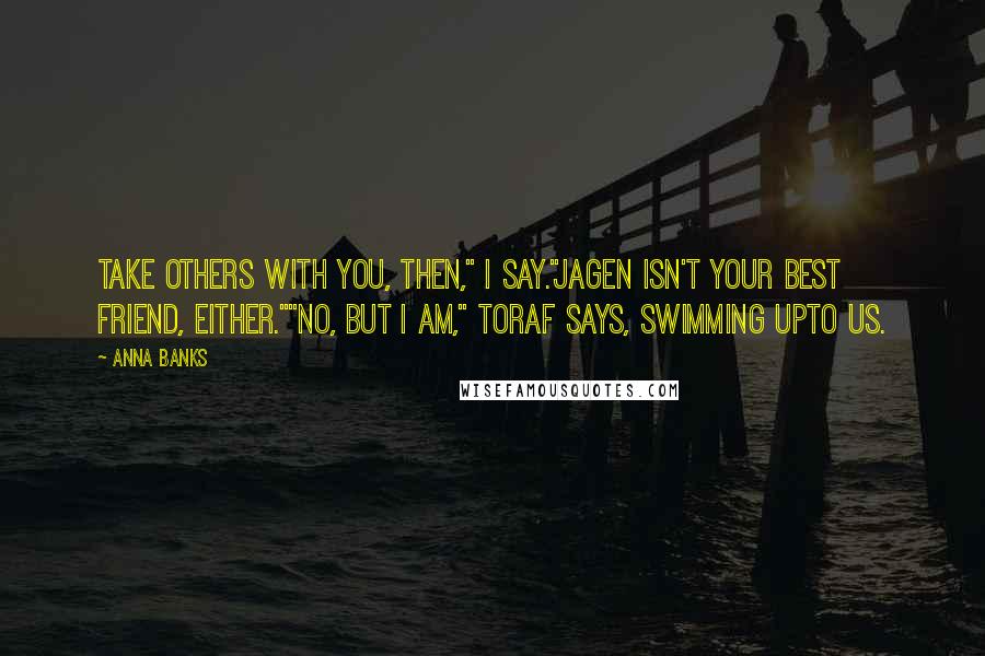 Anna Banks Quotes: Take others with you, then," I say."Jagen isn't your best friend, either.""No, but I am," Toraf says, swimming upto us.