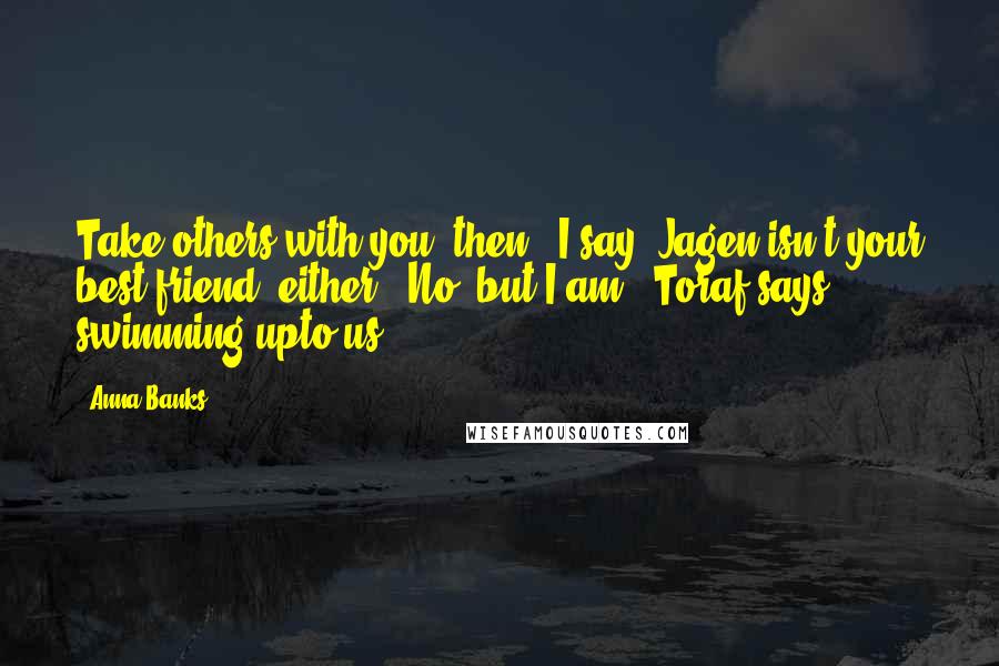 Anna Banks Quotes: Take others with you, then," I say."Jagen isn't your best friend, either.""No, but I am," Toraf says, swimming upto us.