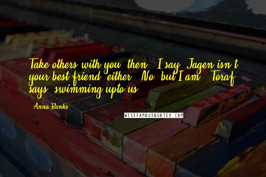 Anna Banks Quotes: Take others with you, then," I say."Jagen isn't your best friend, either.""No, but I am," Toraf says, swimming upto us.