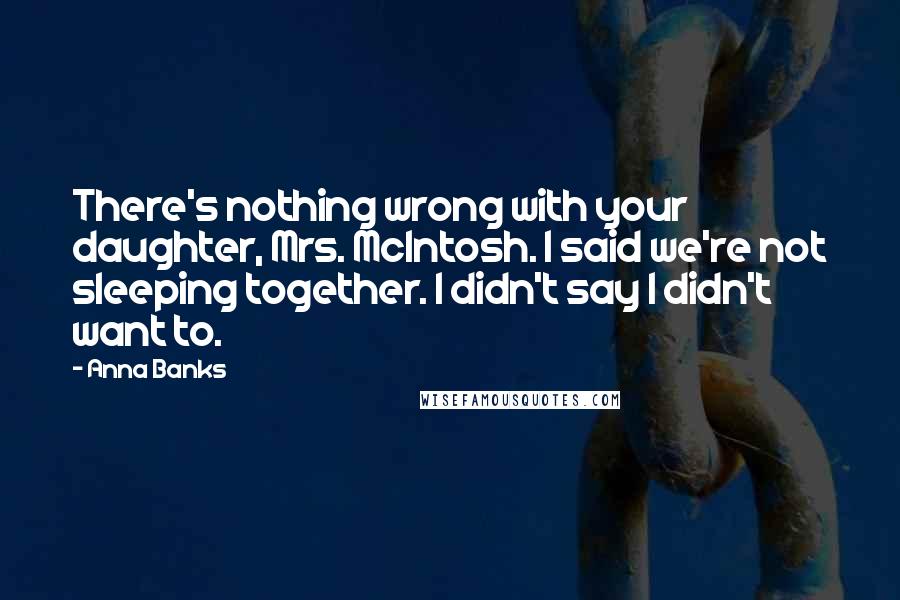 Anna Banks Quotes: There's nothing wrong with your daughter, Mrs. McIntosh. I said we're not sleeping together. I didn't say I didn't want to.