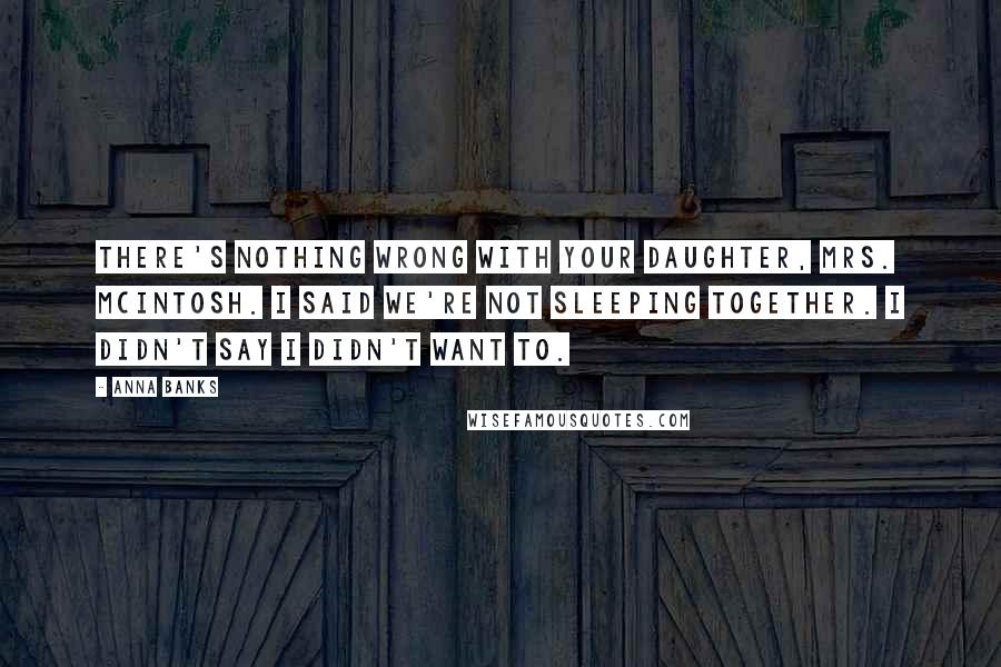 Anna Banks Quotes: There's nothing wrong with your daughter, Mrs. McIntosh. I said we're not sleeping together. I didn't say I didn't want to.