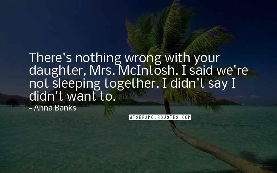 Anna Banks Quotes: There's nothing wrong with your daughter, Mrs. McIntosh. I said we're not sleeping together. I didn't say I didn't want to.