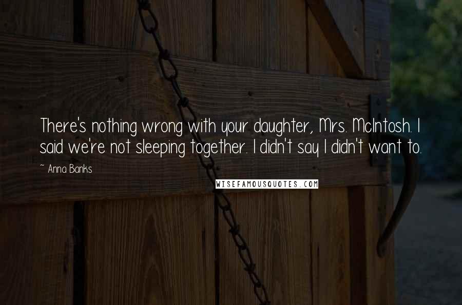 Anna Banks Quotes: There's nothing wrong with your daughter, Mrs. McIntosh. I said we're not sleeping together. I didn't say I didn't want to.