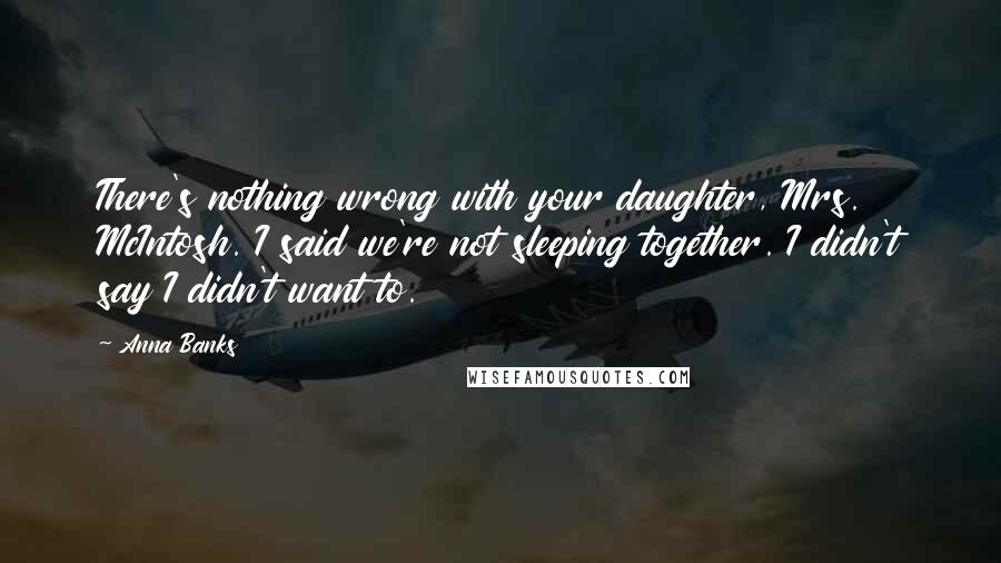 Anna Banks Quotes: There's nothing wrong with your daughter, Mrs. McIntosh. I said we're not sleeping together. I didn't say I didn't want to.