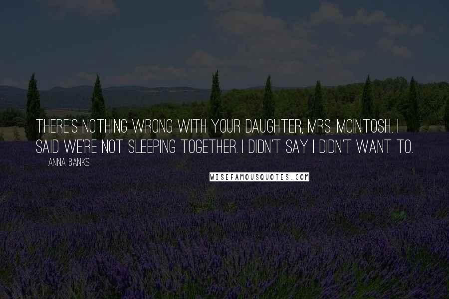 Anna Banks Quotes: There's nothing wrong with your daughter, Mrs. McIntosh. I said we're not sleeping together. I didn't say I didn't want to.