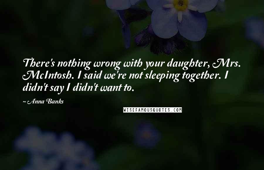 Anna Banks Quotes: There's nothing wrong with your daughter, Mrs. McIntosh. I said we're not sleeping together. I didn't say I didn't want to.