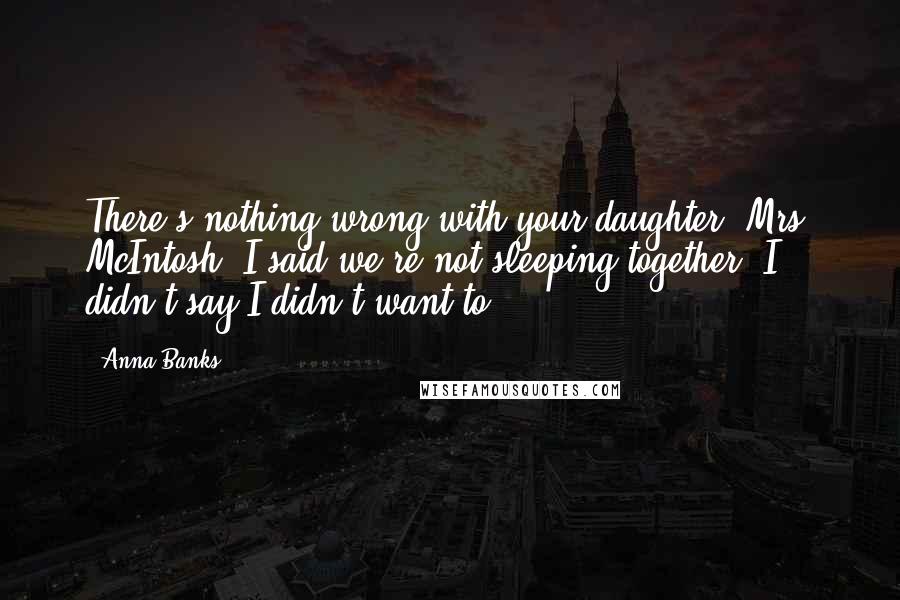 Anna Banks Quotes: There's nothing wrong with your daughter, Mrs. McIntosh. I said we're not sleeping together. I didn't say I didn't want to.
