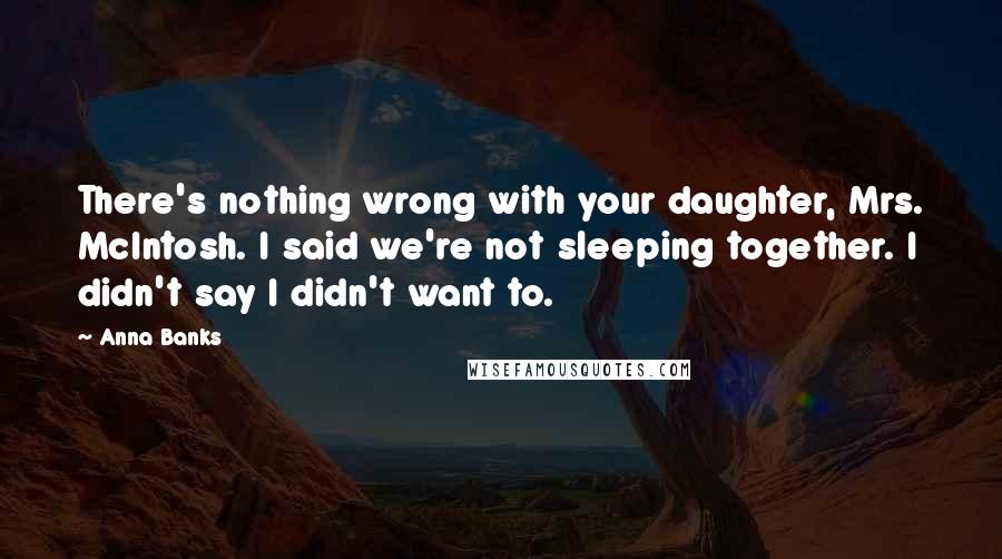 Anna Banks Quotes: There's nothing wrong with your daughter, Mrs. McIntosh. I said we're not sleeping together. I didn't say I didn't want to.