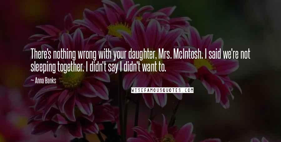 Anna Banks Quotes: There's nothing wrong with your daughter, Mrs. McIntosh. I said we're not sleeping together. I didn't say I didn't want to.