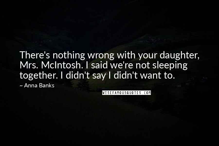 Anna Banks Quotes: There's nothing wrong with your daughter, Mrs. McIntosh. I said we're not sleeping together. I didn't say I didn't want to.