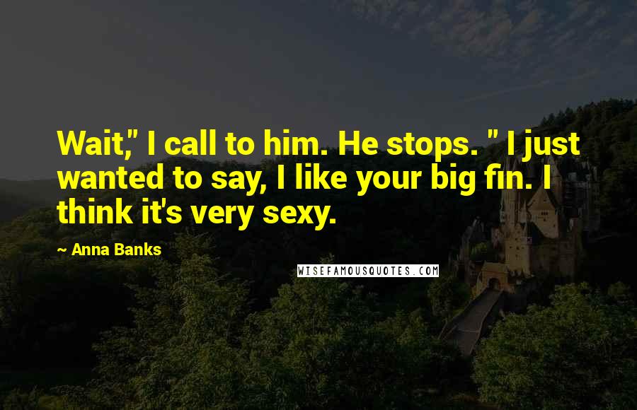 Anna Banks Quotes: Wait," I call to him. He stops. " I just wanted to say, I like your big fin. I think it's very sexy.