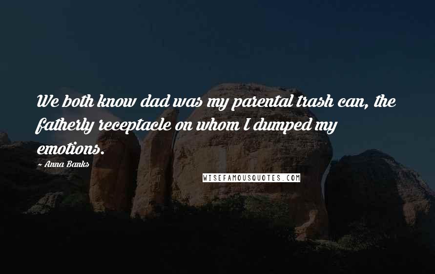 Anna Banks Quotes: We both know dad was my parental trash can, the fatherly receptacle on whom I dumped my emotions.