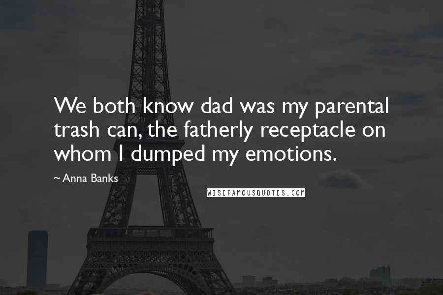 Anna Banks Quotes: We both know dad was my parental trash can, the fatherly receptacle on whom I dumped my emotions.