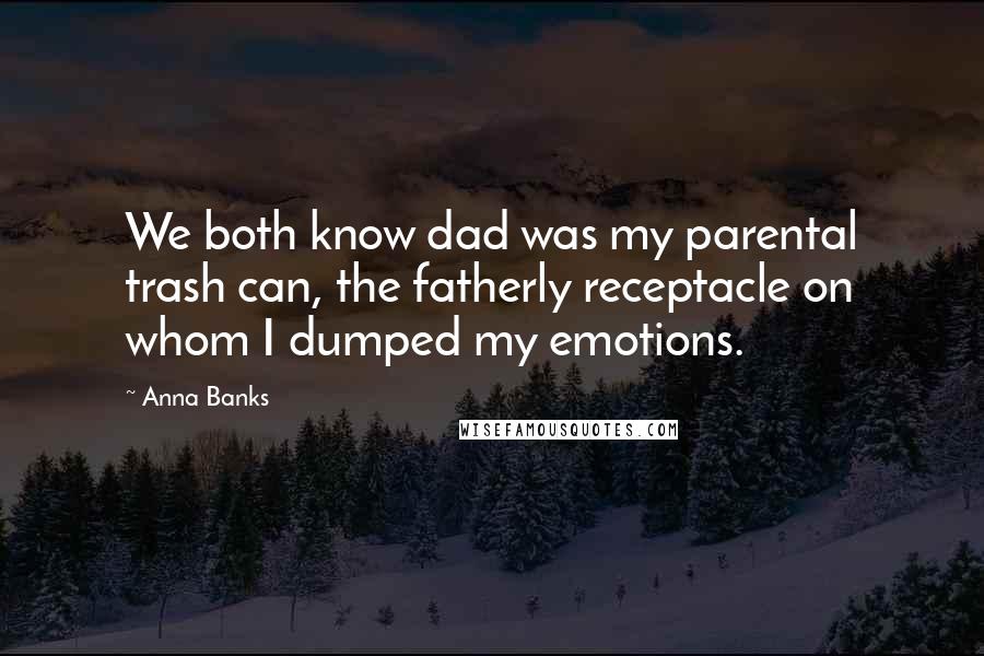 Anna Banks Quotes: We both know dad was my parental trash can, the fatherly receptacle on whom I dumped my emotions.