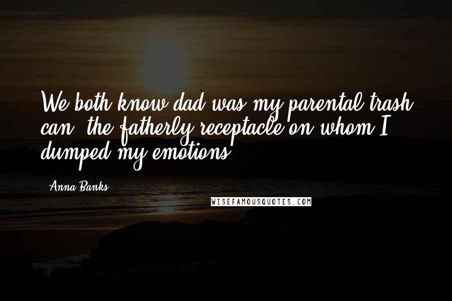 Anna Banks Quotes: We both know dad was my parental trash can, the fatherly receptacle on whom I dumped my emotions.