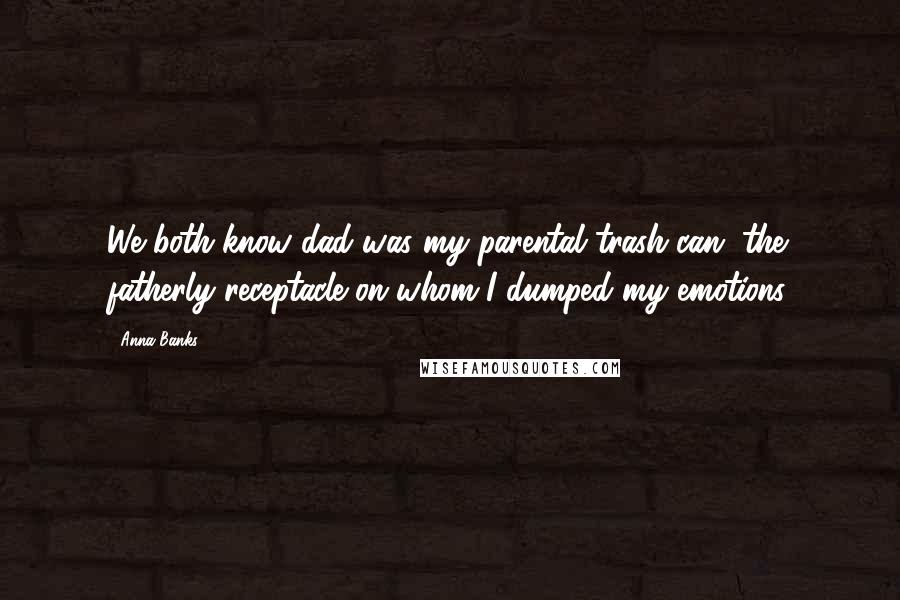 Anna Banks Quotes: We both know dad was my parental trash can, the fatherly receptacle on whom I dumped my emotions.