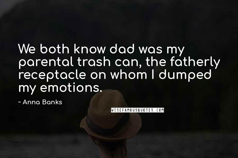 Anna Banks Quotes: We both know dad was my parental trash can, the fatherly receptacle on whom I dumped my emotions.