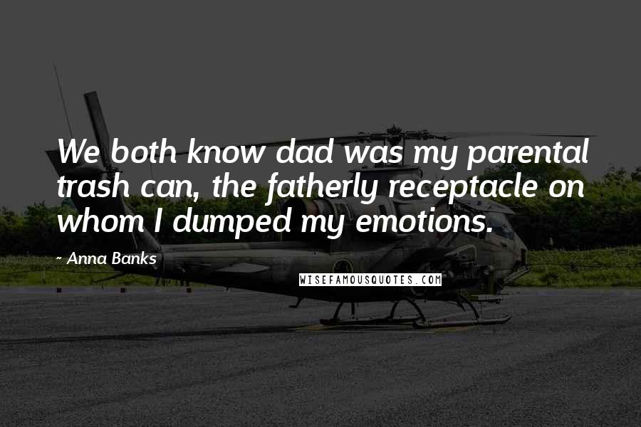 Anna Banks Quotes: We both know dad was my parental trash can, the fatherly receptacle on whom I dumped my emotions.