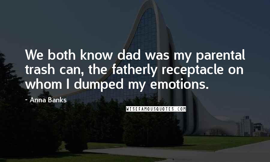 Anna Banks Quotes: We both know dad was my parental trash can, the fatherly receptacle on whom I dumped my emotions.