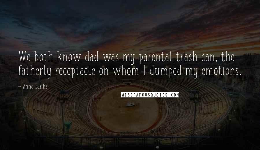 Anna Banks Quotes: We both know dad was my parental trash can, the fatherly receptacle on whom I dumped my emotions.