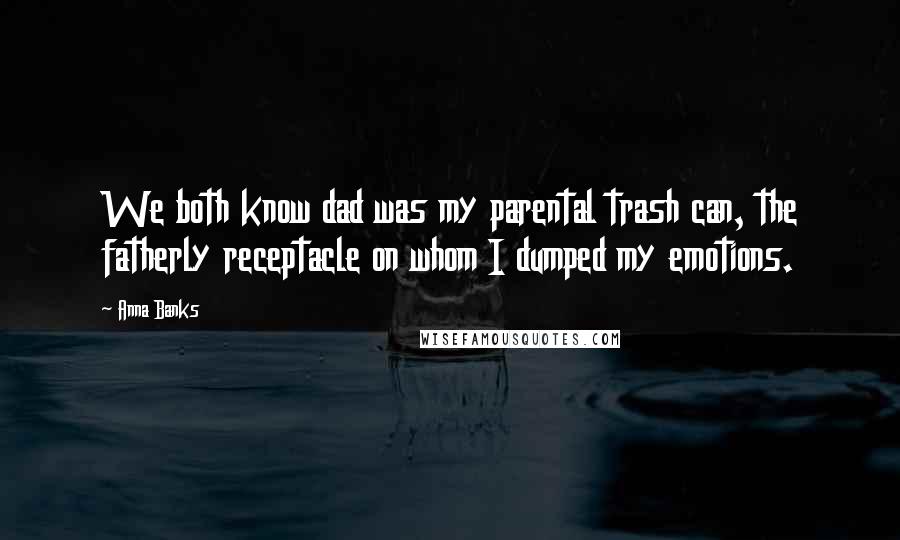 Anna Banks Quotes: We both know dad was my parental trash can, the fatherly receptacle on whom I dumped my emotions.