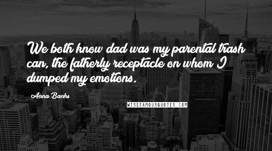 Anna Banks Quotes: We both know dad was my parental trash can, the fatherly receptacle on whom I dumped my emotions.