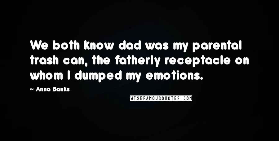 Anna Banks Quotes: We both know dad was my parental trash can, the fatherly receptacle on whom I dumped my emotions.